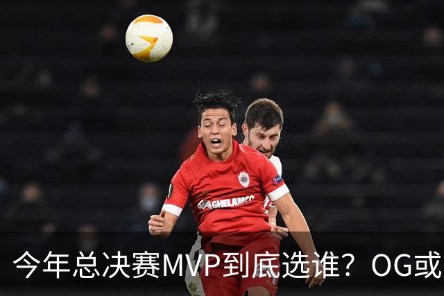 今年总决赛MVP到底选谁？OG或复制小卡逆袭剧本